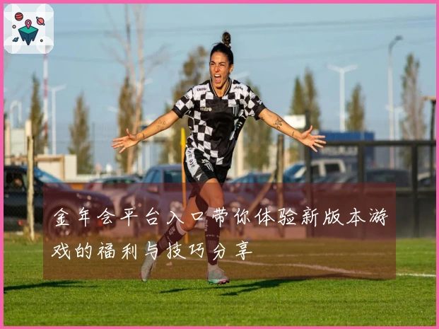 金年会平台入口带你体验新版本游戏的福利与技巧分享