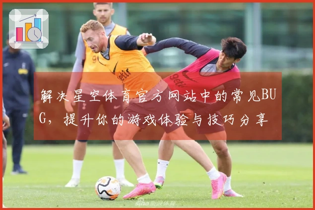 解决星空体育官方网站中的常见BUG，提升你的游戏体验与技巧分享