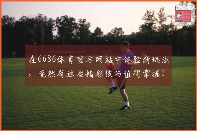 在6686体育官方网站中体验新玩法，竟然有这些精彩技巧值得掌握！