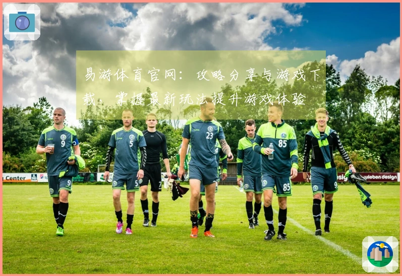易游体育官网：攻略分享与游戏下载，掌握最新玩法提升游戏体验