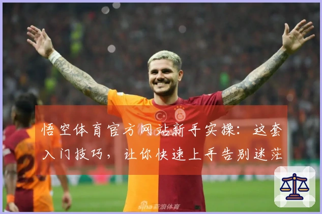 悟空体育官方网站新手实操：这套入门技巧，让你快速上手告别迷茫