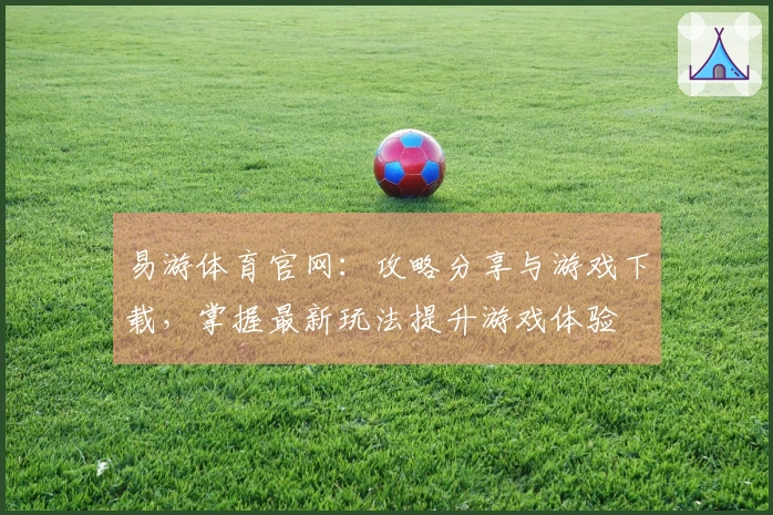 易游体育官网：攻略分享与游戏下载，掌握最新玩法提升游戏体验