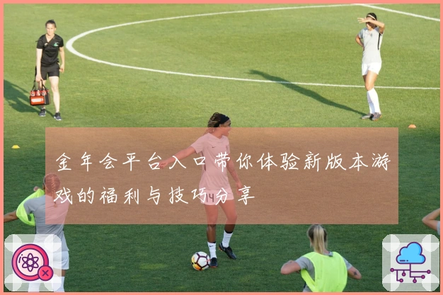 金年会平台入口带你体验新版本游戏的福利与技巧分享