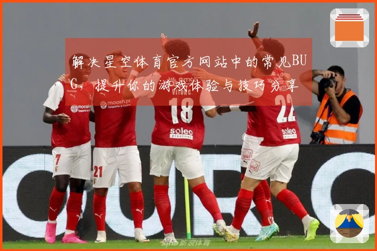 解决星空体育官方网站中的常见BUG，提升你的游戏体验与技巧分享